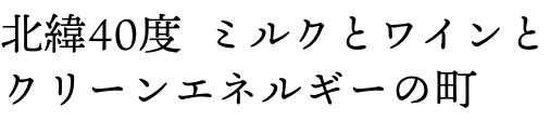 北緯40度 ミルクとワインとクリーンエネルギーの町